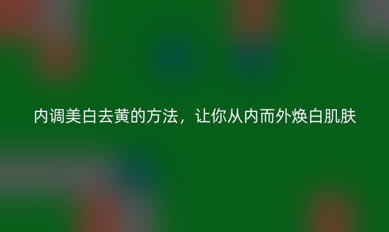 内调美白去黄的方法，让你从内而外焕白肌肤