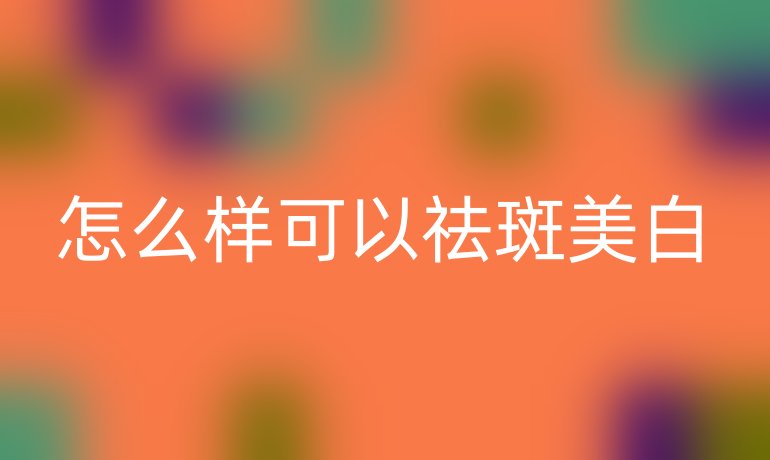 怎么样可以祛斑美白