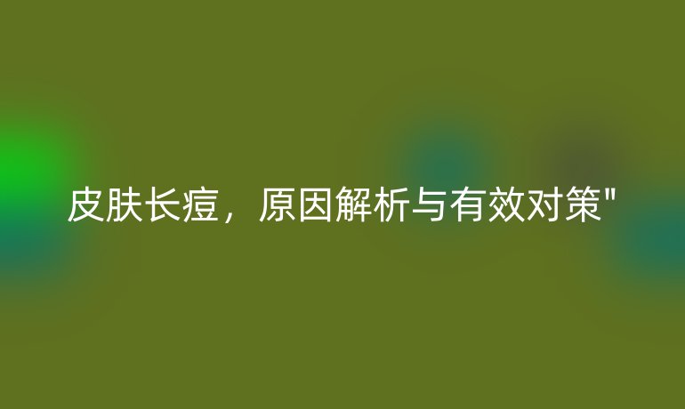 皮肤长痘，原因解析与有效对策