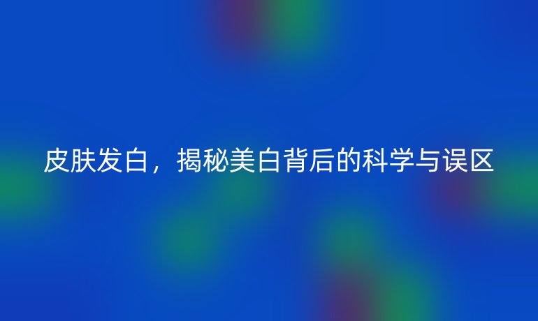 皮肤发白，揭秘美白背后的科学与误区