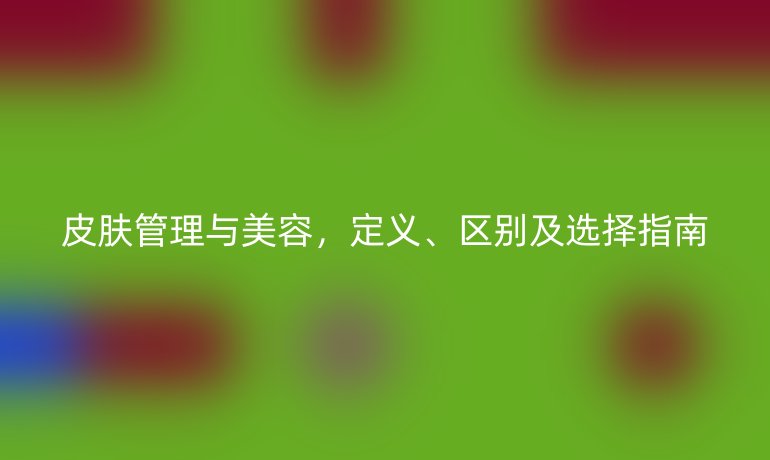 皮肤管理与美容，定义、区别及选择指南