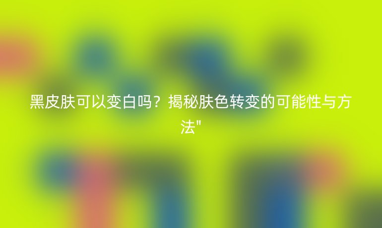 黑皮肤可以变白吗？揭秘肤色转变的可能性与方法