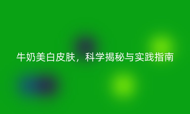 牛奶美白皮肤，科学揭秘与实践指南