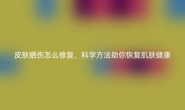 皮肤晒伤怎么修复，科学方法助你恢复肌肤健康