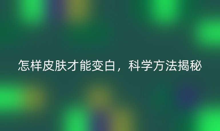 怎样皮肤才能变白，科学方法揭秘