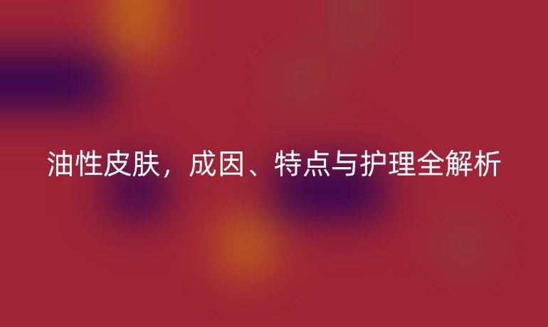 油性皮肤，成因、特点与护理全解析