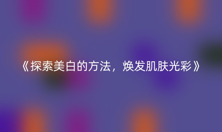 《探索美白的方法，焕发肌肤光彩》