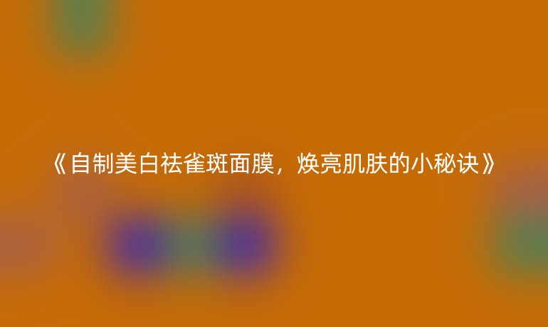 《自制美白祛雀斑面膜，焕亮肌肤的小秘诀》