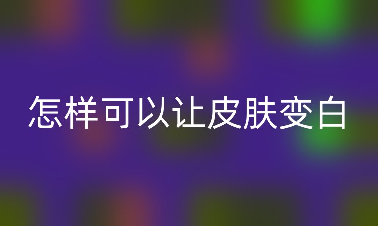 怎样可以让皮肤变白