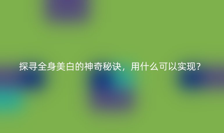 探寻全身美白的神奇秘诀，用什么可以实现？