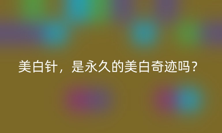 美白针，是永久的美白奇迹吗？