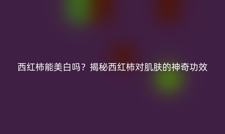 西红柿能美白吗？揭秘西红柿对肌肤的神奇功效