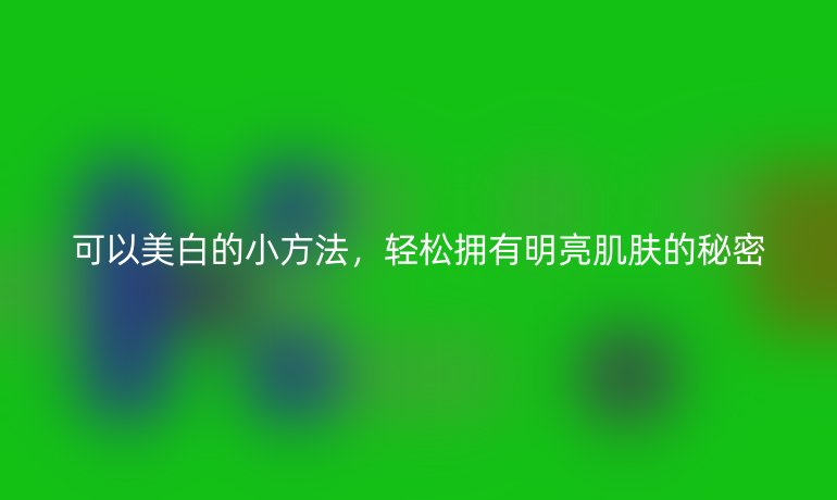 可以美白的小方法，轻松拥有明亮肌肤的秘密