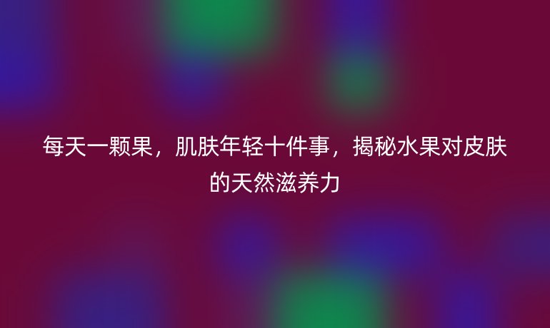 每天一颗果，肌肤年轻十件事，揭秘水果对皮肤的天然滋养力