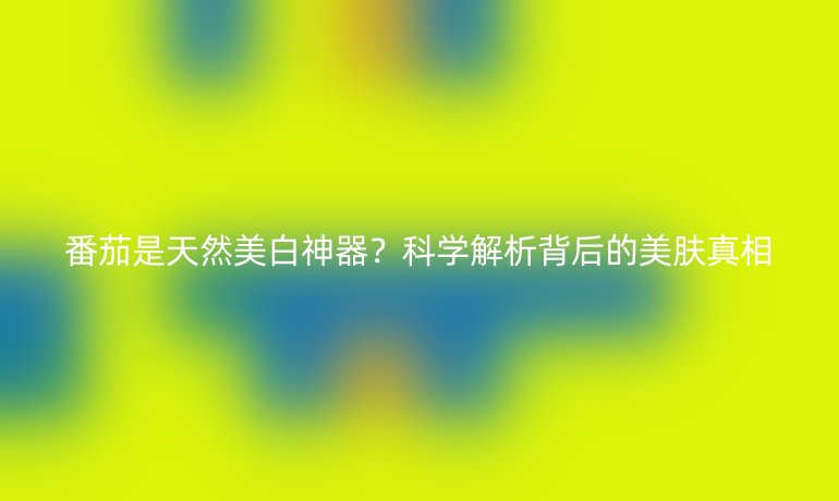 番茄是天然美白神器？科学解析背后的美肤真相