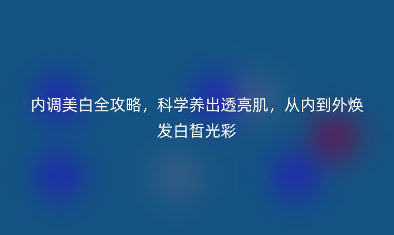 内调美白全攻略，科学养出透亮肌，从内到外焕发白皙光彩