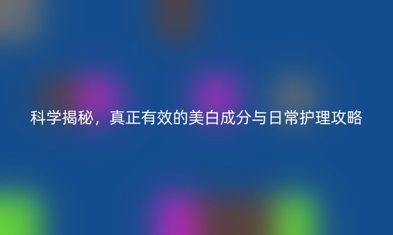 科学揭秘，真正有效的美白成分与日常护理攻略