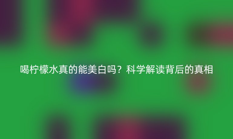 喝柠檬水真的能美白吗？科学解读背后的真相