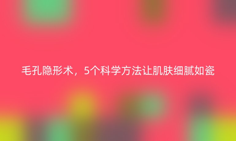 毛孔隐形术，5个科学方法让肌肤细腻如瓷