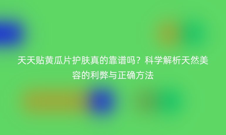 天天贴黄瓜片护肤真的靠谱吗？科学解析天然美容的利弊与正确方法