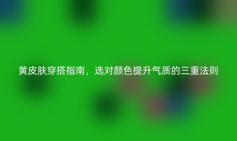 黄皮肤穿搭指南，选对颜色提升气质的三重法则