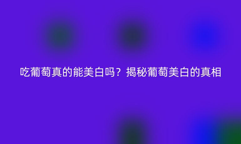 吃葡萄真的能美白吗？揭秘葡萄美白的真相