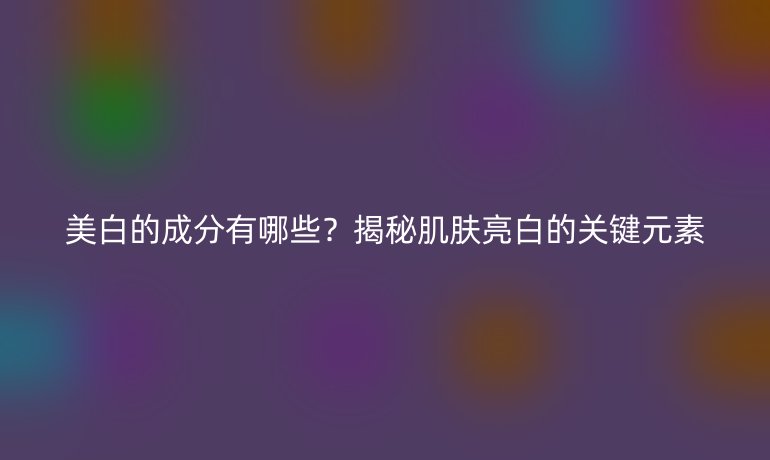 美白的成分有哪些？揭秘肌肤亮白的关键元素