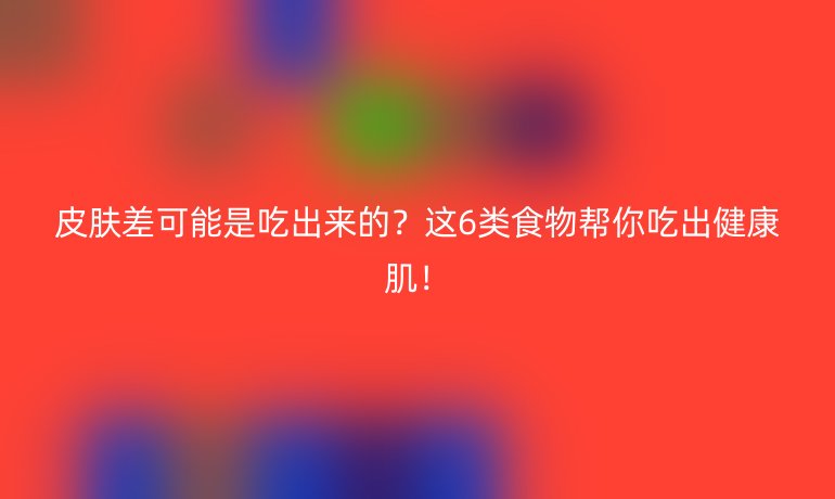 皮肤差可能是吃出来的？这6类食物帮你吃出健康肌！