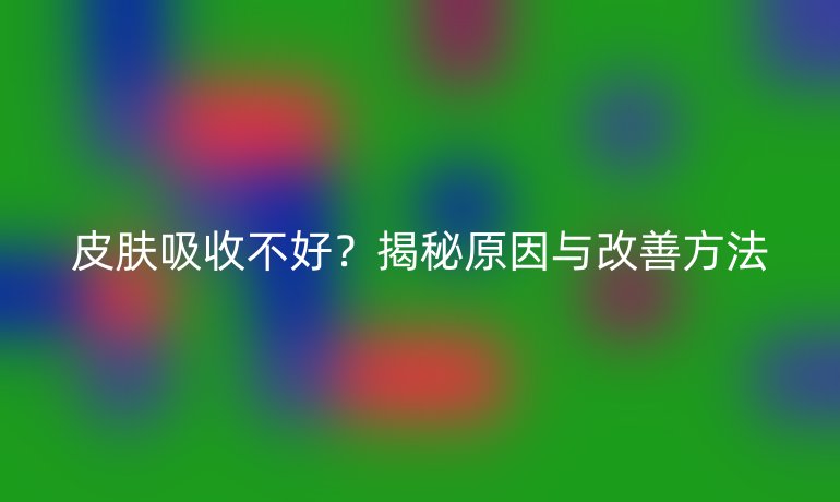 皮肤吸收不好？揭秘原因与改善方法