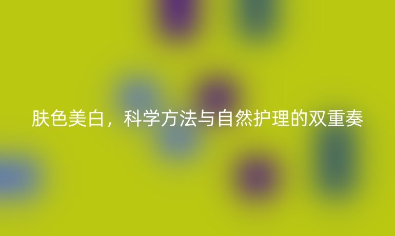 肤色美白，科学方法与自然护理的双重奏