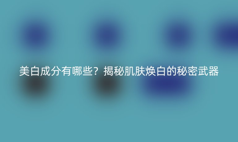 美白成分有哪些？揭秘肌肤焕白的秘密武器