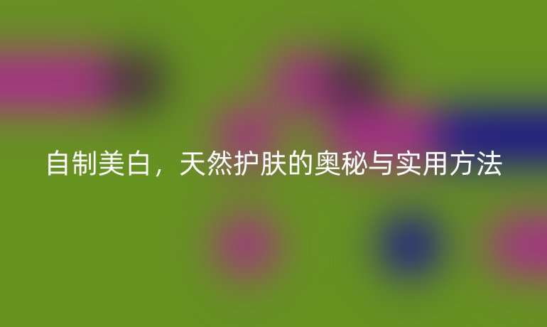 自制美白，天然护肤的奥秘与实用方法