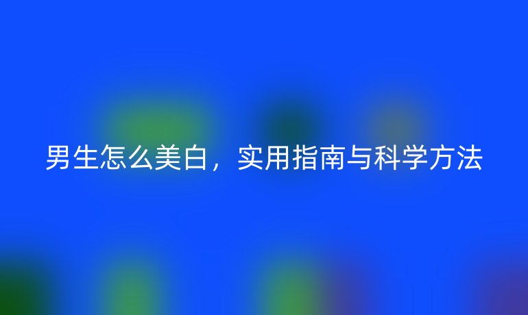 男生怎么美白，实用指南与科学方法