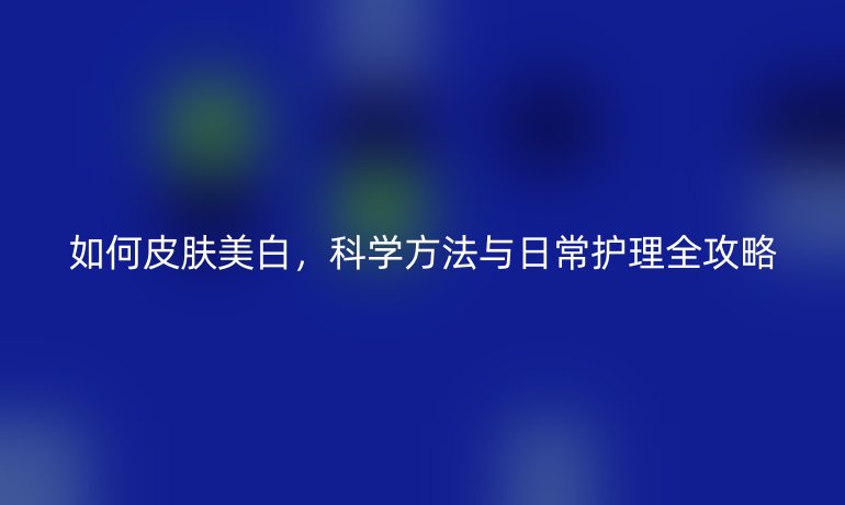 如何皮肤美白，科学方法与日常护理全攻略