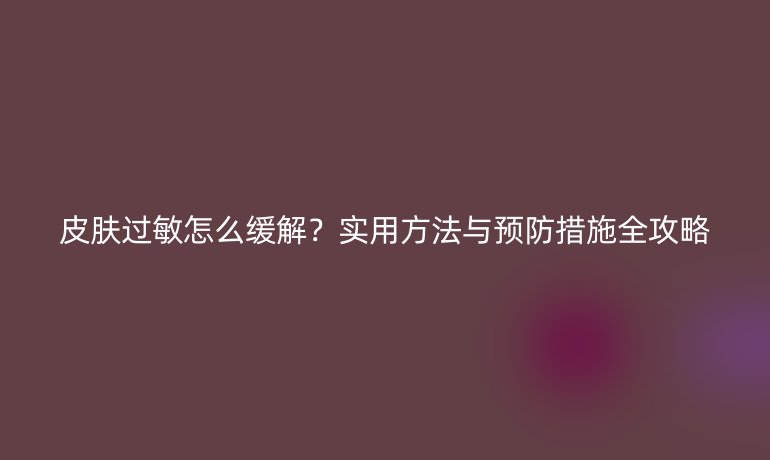 皮肤过敏怎么缓解？实用方法与预防措施全攻略