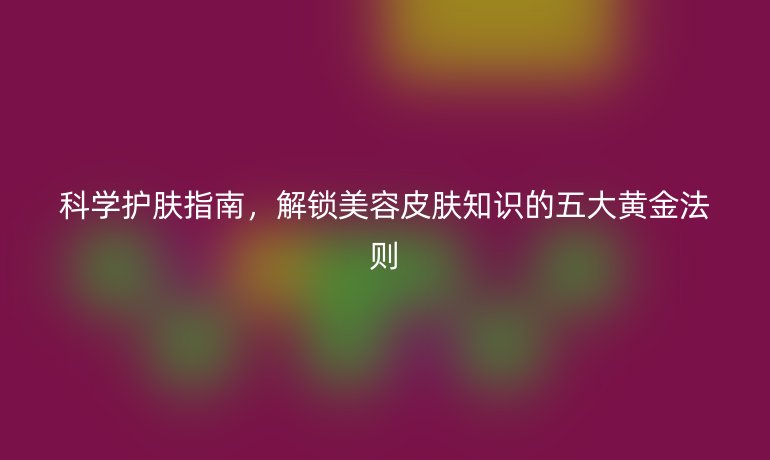 科学护肤指南，解锁美容皮肤知识的五大黄金法则