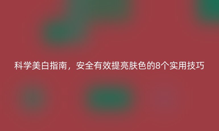 科学美白指南，安全有效提亮肤色的8个实用技巧