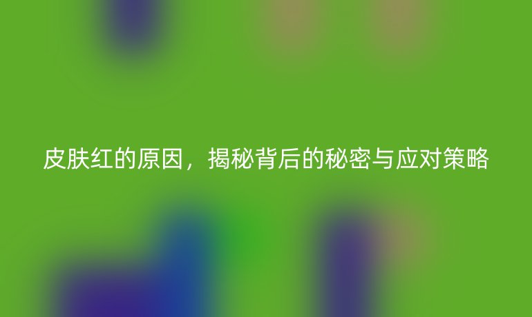 皮肤红的原因，揭秘背后的秘密与应对策略