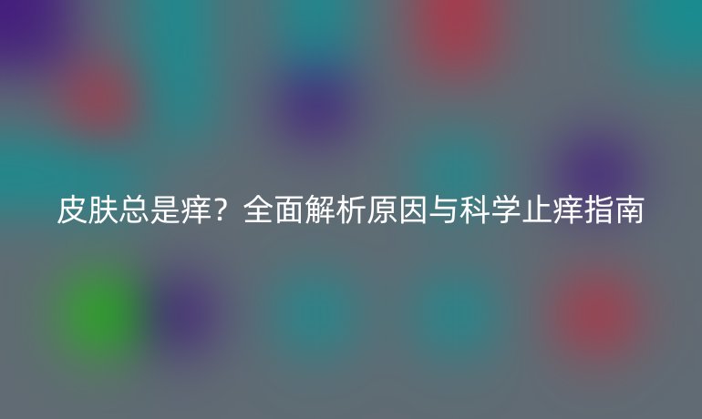 皮肤总是痒？全面解析原因与科学止痒指南