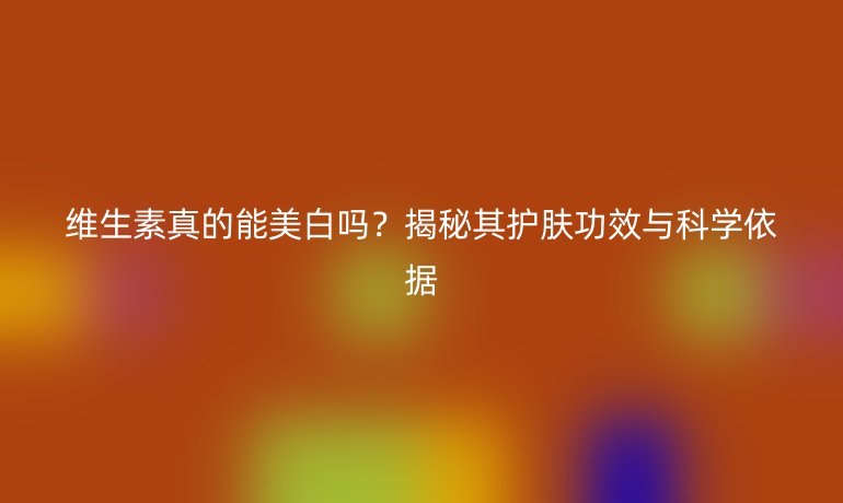 维生素真的能美白吗？揭秘其护肤功效与科学依据