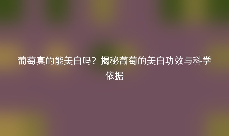 葡萄真的能美白吗？揭秘葡萄的美白功效与科学依据