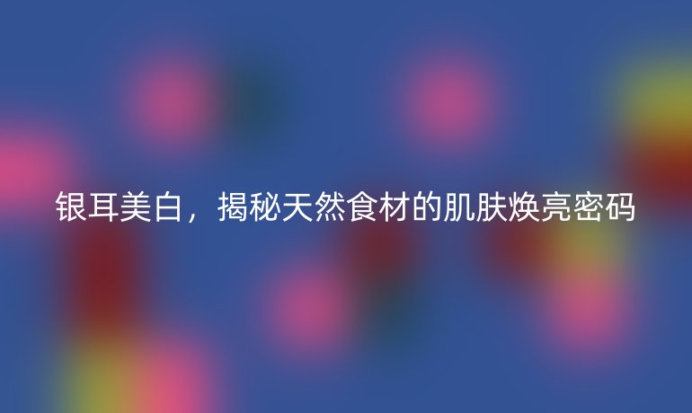 银耳美白，揭秘天然食材的肌肤焕亮密码