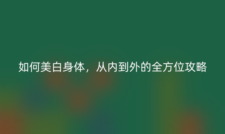 如何美白身体，从内到外的全方位攻略