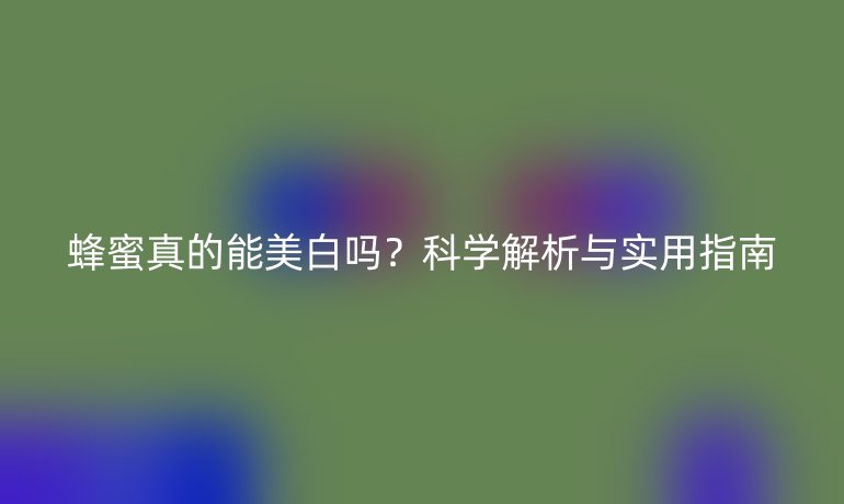 蜂蜜真的能美白吗？科学解析与实用指南