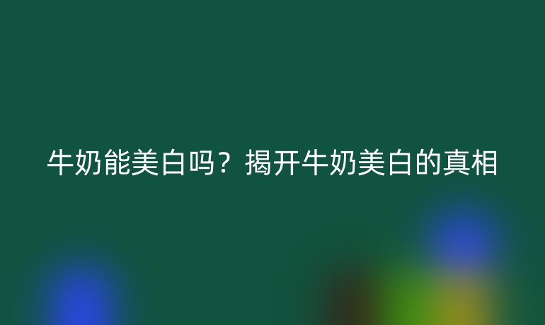 牛奶能美白吗？揭开牛奶美白的真相