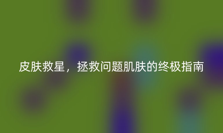 皮肤救星，拯救问题肌肤的终极指南