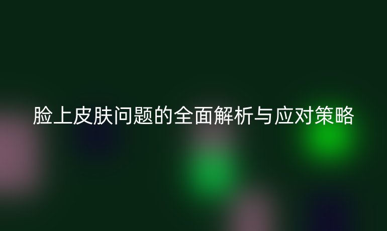 脸上皮肤问题的全面解析与应对策略