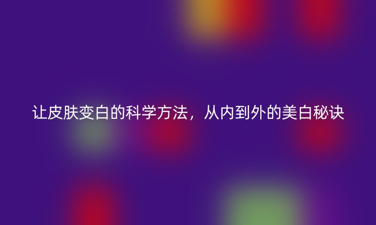 让皮肤变白的科学方法，从内到外的美白秘诀