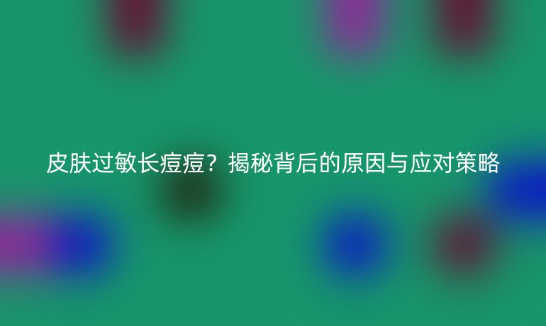 皮肤过敏长痘痘？揭秘背后的原因与应对策略