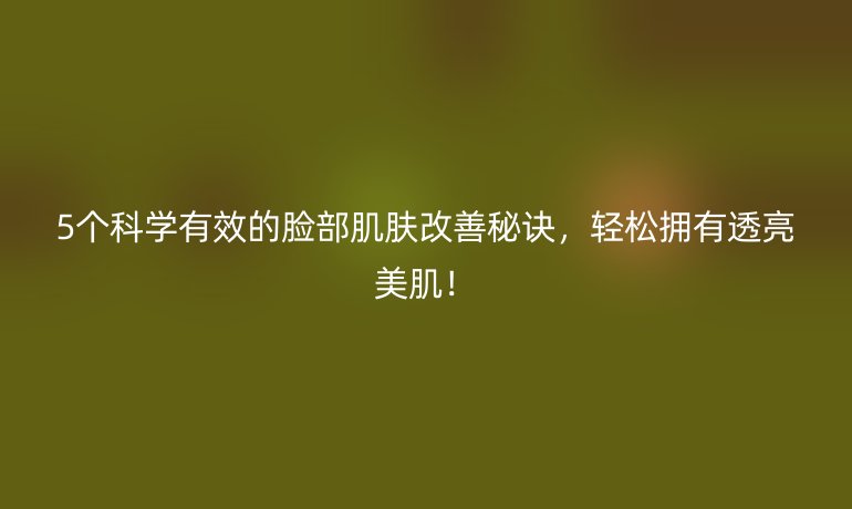 5个科学有效的脸部肌肤改善秘诀，轻松拥有透亮美肌！